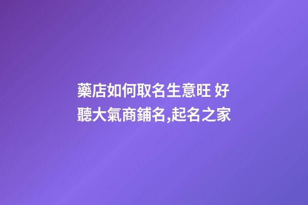 藥店如何取名生意旺 好聽大氣商鋪名,起名之家-第1張-店鋪起名-玄機派